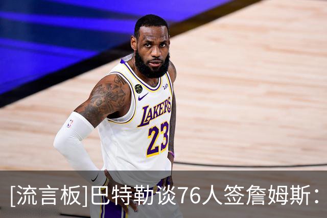 [流言板]巴特勒谈76人签詹姆斯：只要交手，我一定会让他们吃尽苦头